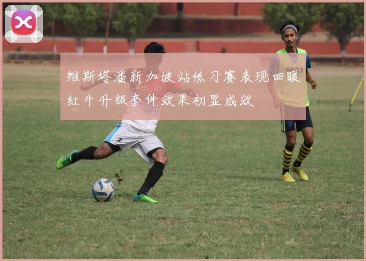 维斯塔潘新加坡站练习赛表现回暖红牛升级套件效果初显成效